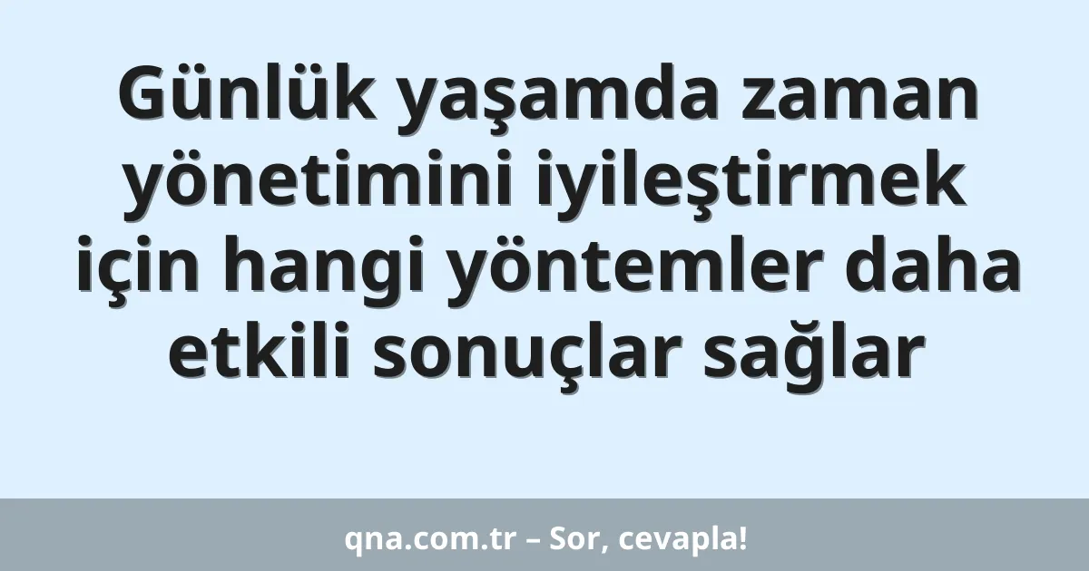 Günlük yaşamda zaman yönetimini iyileştirmek için hangi yöntemler daha etkili sonuçlar sağlar