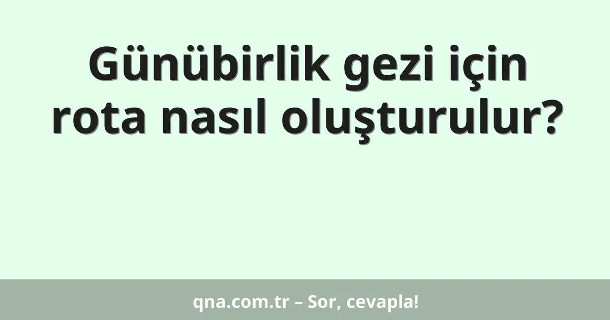 Günübirlik gezi için rota nasıl oluşturulur?
