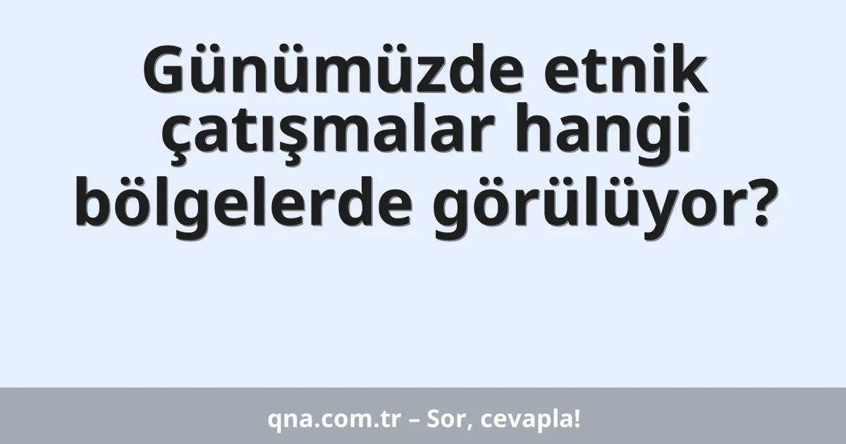 Günümüzde etnik çatışmalar hangi bölgelerde görülüyor?