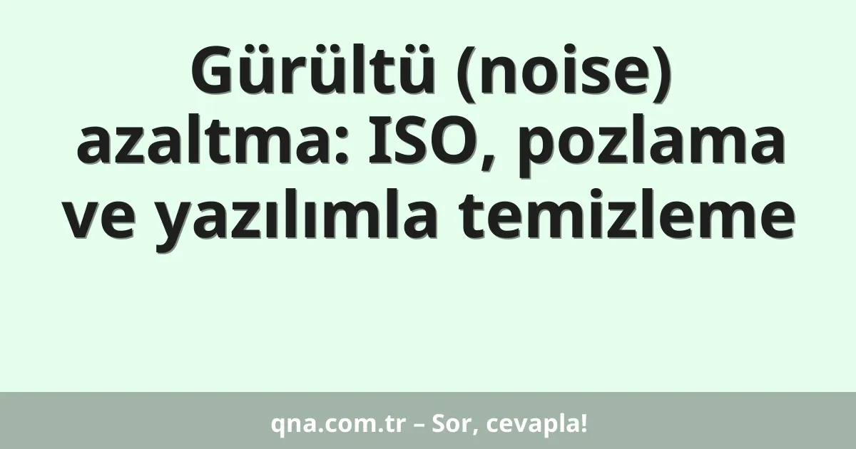 Gürültü (noise) azaltma: ISO, pozlama ve yazılımla temizleme