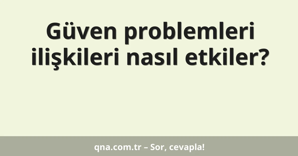 Güven problemleri ilişkileri nasıl etkiler?
