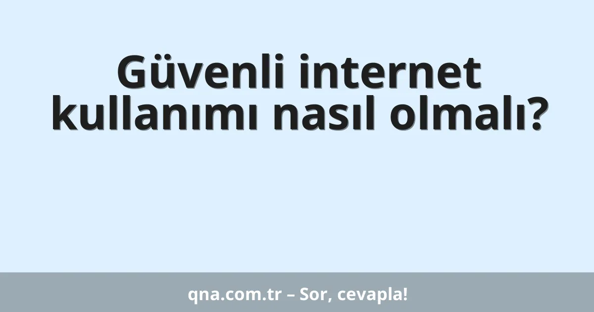 Güvenli internet kullanımı nasıl olmalı?
