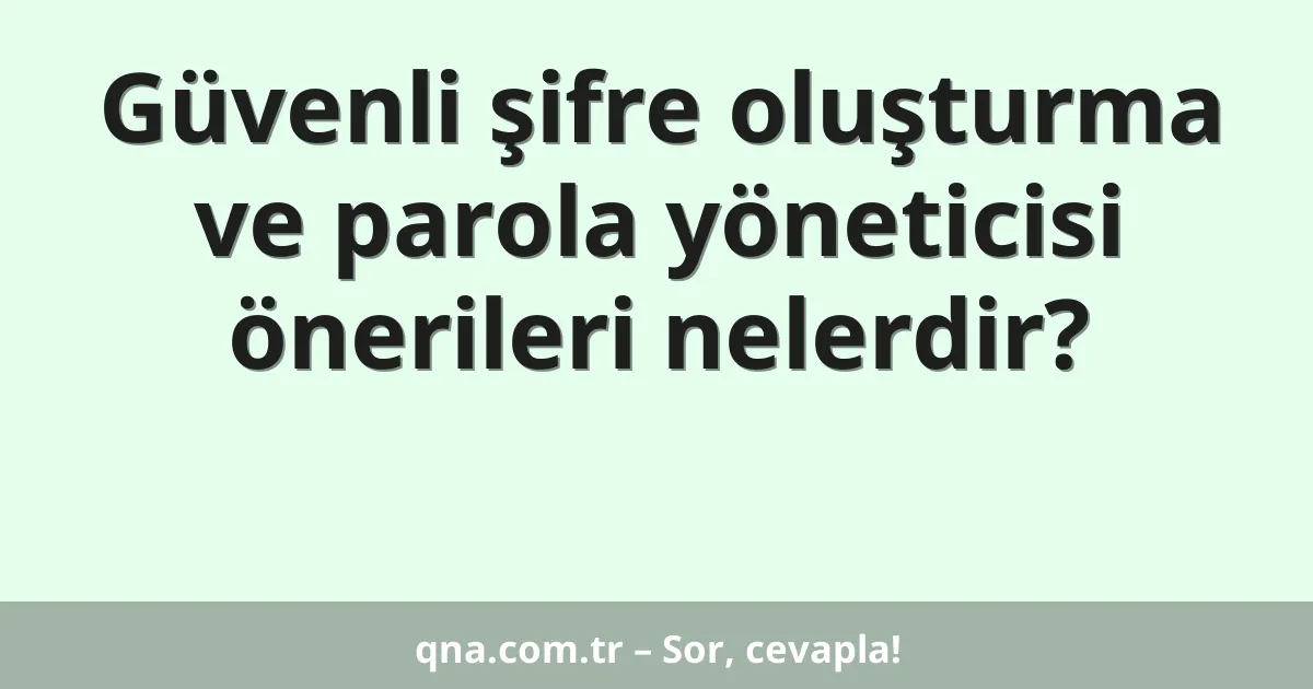 Güvenli şifre oluşturma ve parola yöneticisi önerileri nelerdir?