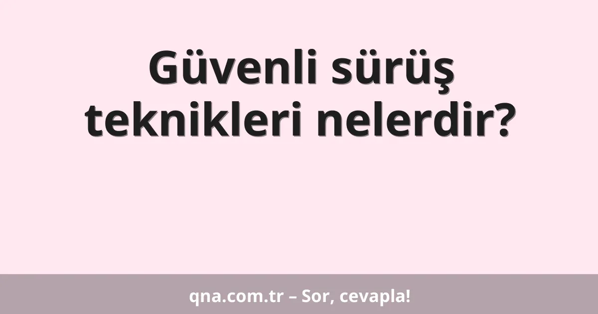Güvenli sürüş teknikleri nelerdir?