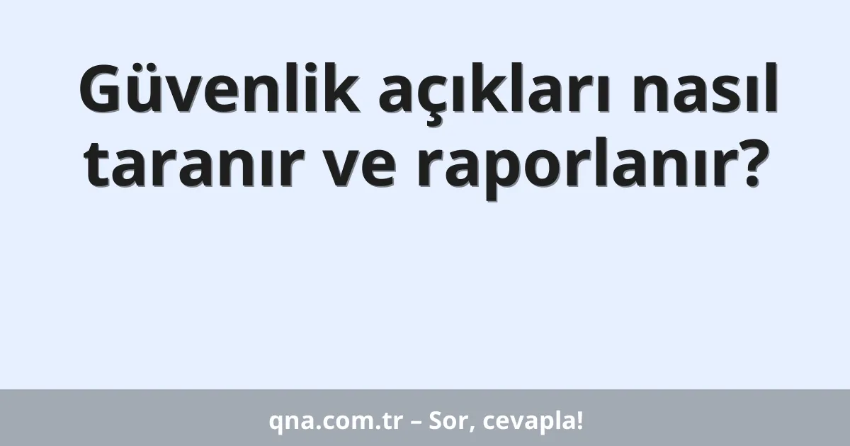 Güvenlik açıkları nasıl taranır ve raporlanır?