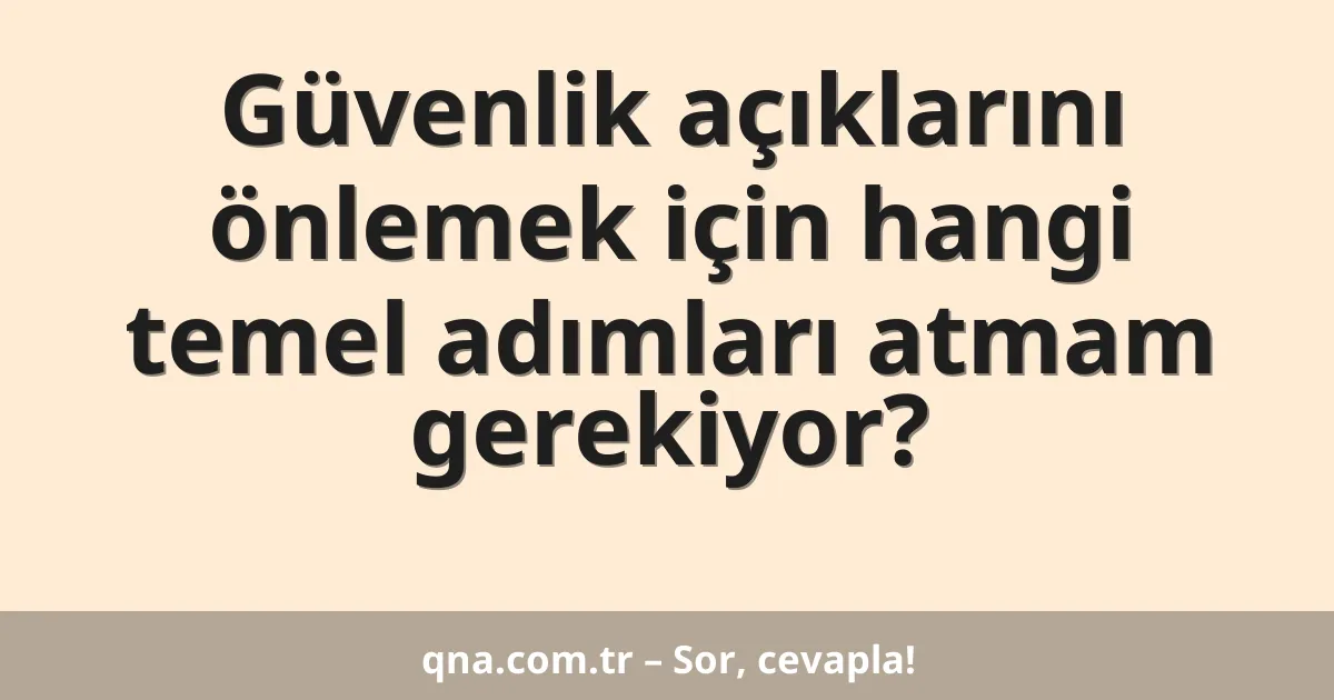 Güvenlik açıklarını önlemek için hangi temel adımları atmam gerekiyor?