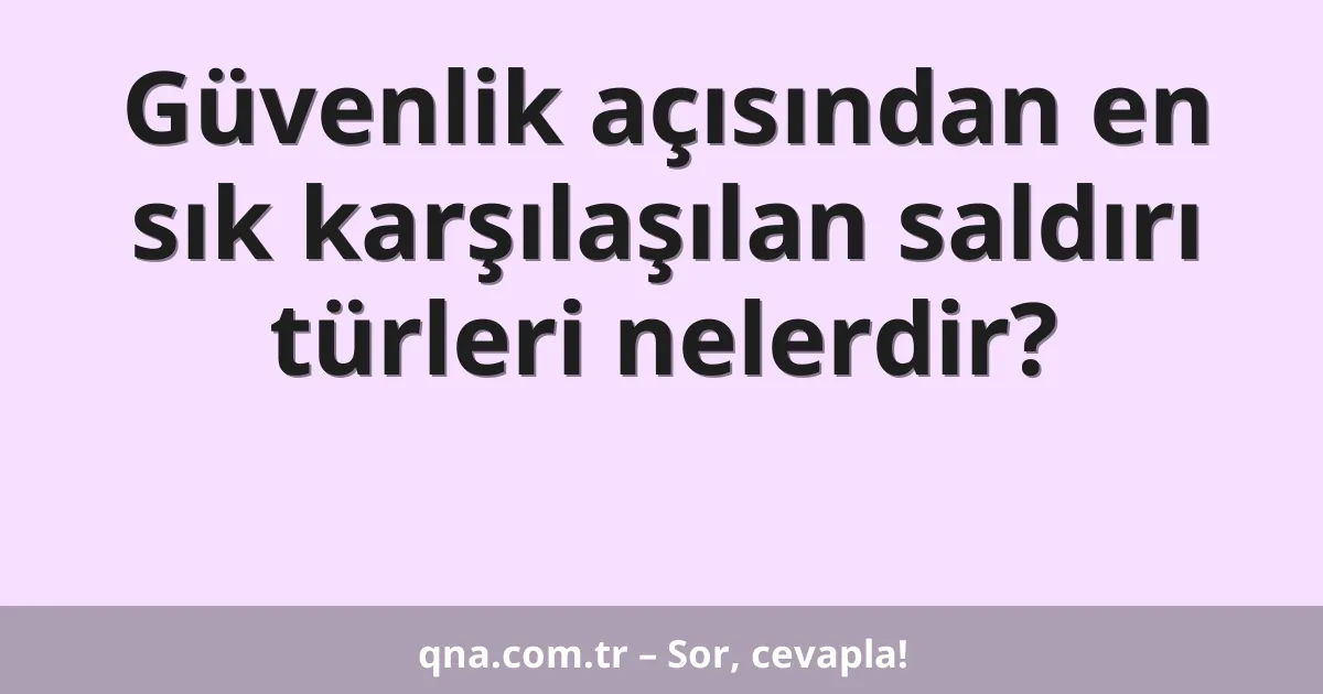 Güvenlik açısından en sık karşılaşılan saldırı türleri nelerdir?
