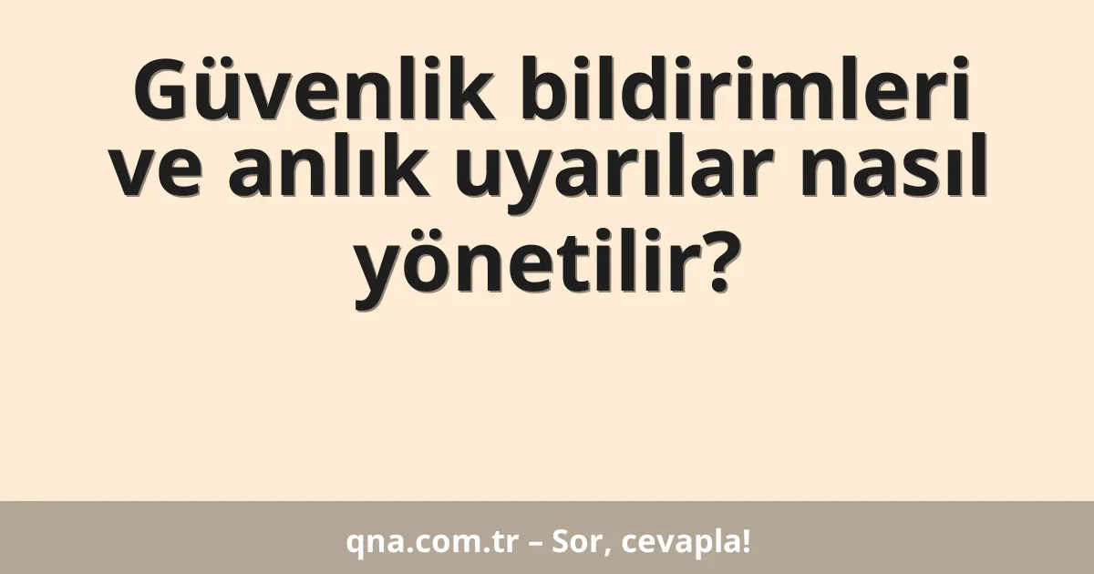 Güvenlik bildirimleri ve anlık uyarılar nasıl yönetilir?