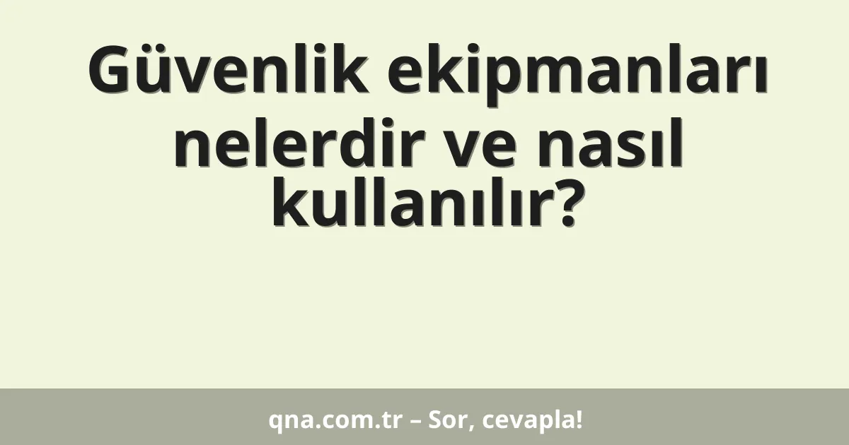 Güvenlik ekipmanları nelerdir ve nasıl kullanılır?