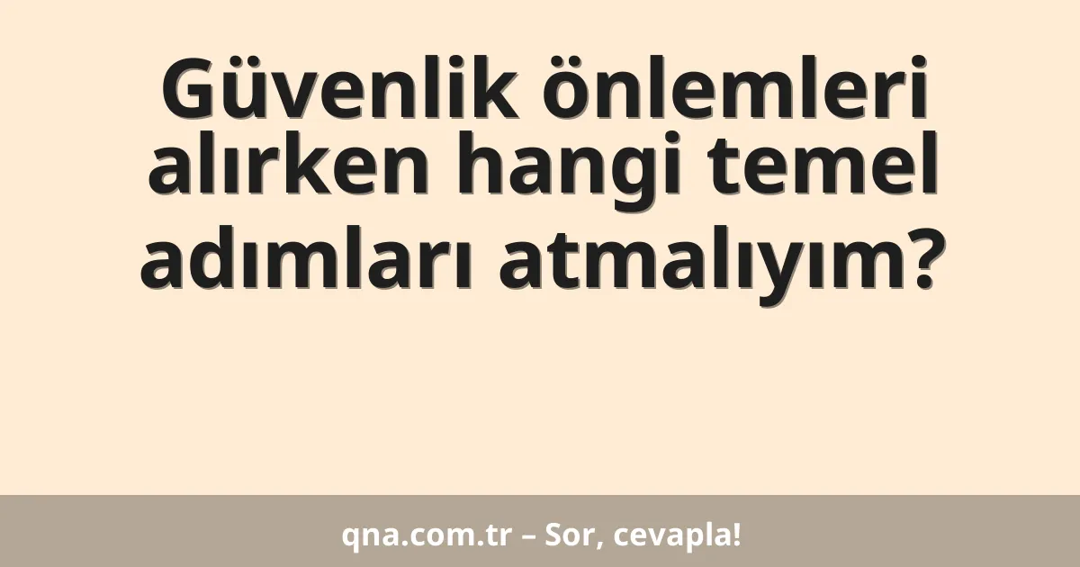 Güvenlik önlemleri alırken hangi temel adımları atmalıyım?