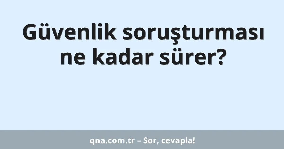 Güvenlik soruşturması ne kadar sürer?