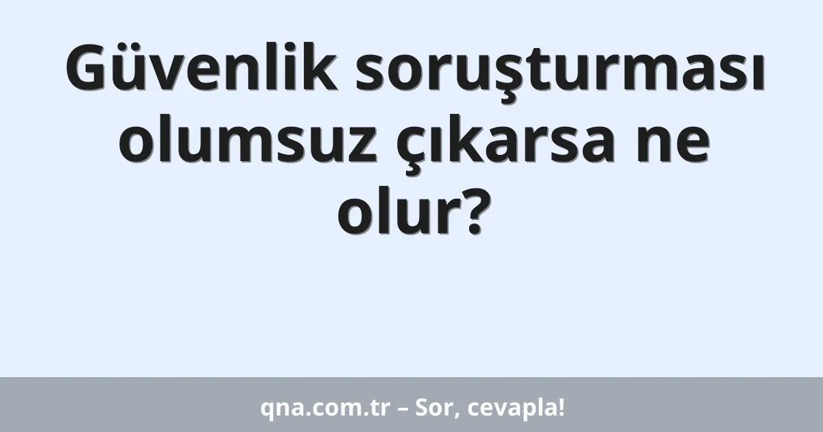 Güvenlik soruşturması olumsuz çıkarsa ne olur?