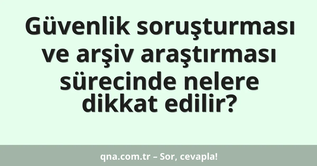 Güvenlik soruşturması ve arşiv araştırması sürecinde nelere dikkat edilir?