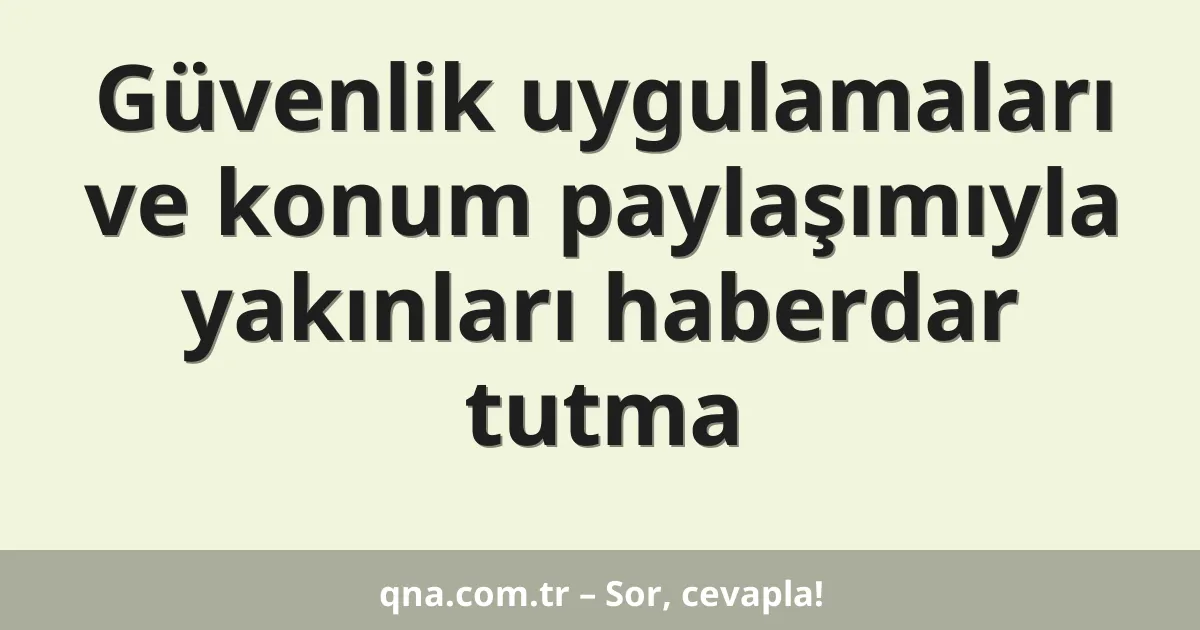 Güvenlik uygulamaları ve konum paylaşımıyla yakınları haberdar tutma