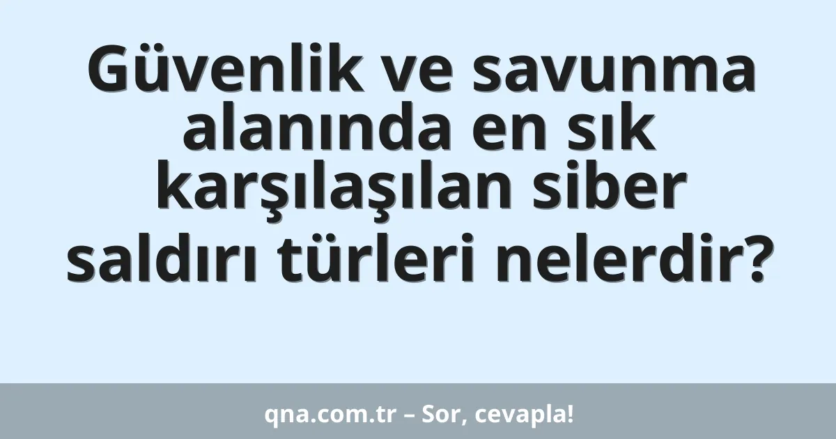 Güvenlik ve savunma alanında en sık karşılaşılan siber saldırı türleri nelerdir?