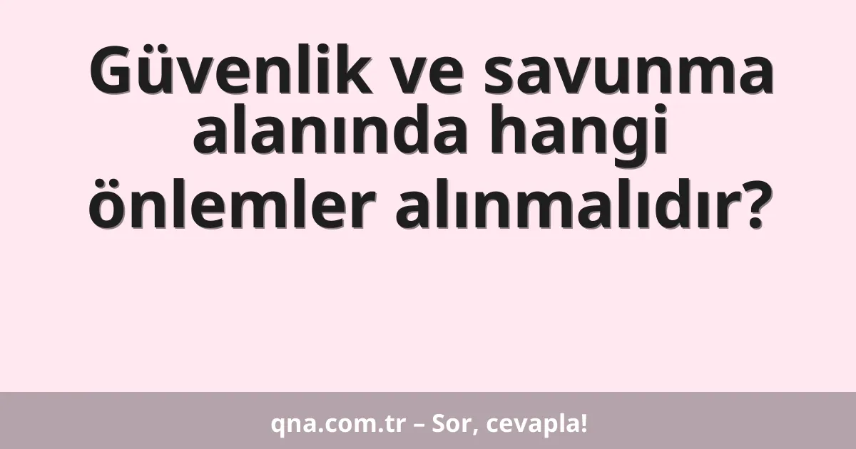 Güvenlik ve savunma alanında hangi önlemler alınmalıdır?