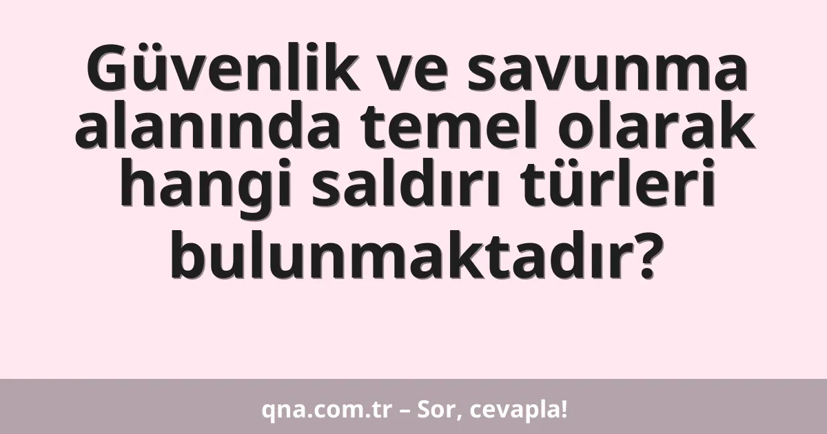 Güvenlik ve savunma alanında temel olarak hangi saldırı türleri bulunmaktadır?
