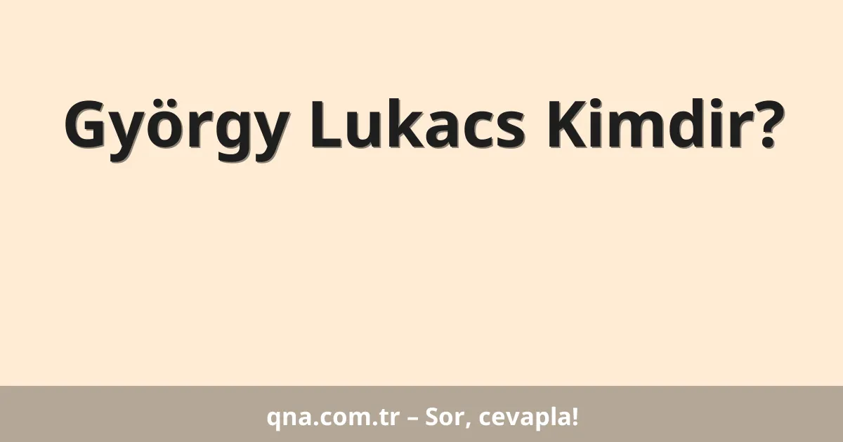 György Lukacs Kimdir?