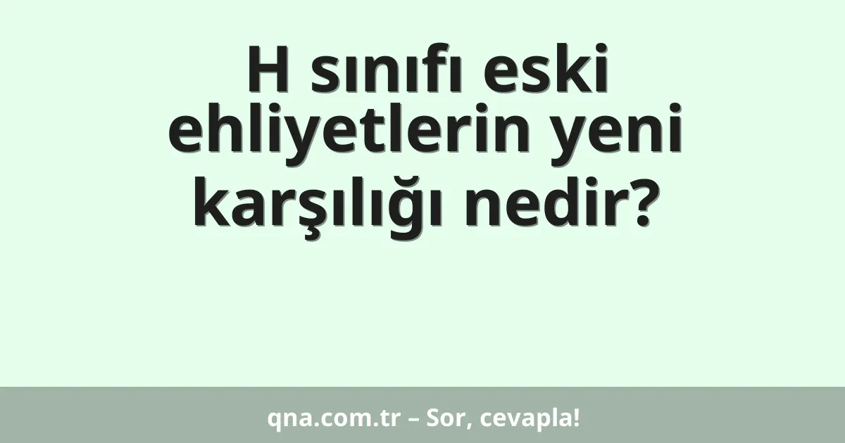 H sınıfı eski ehliyetlerin yeni karşılığı nedir?