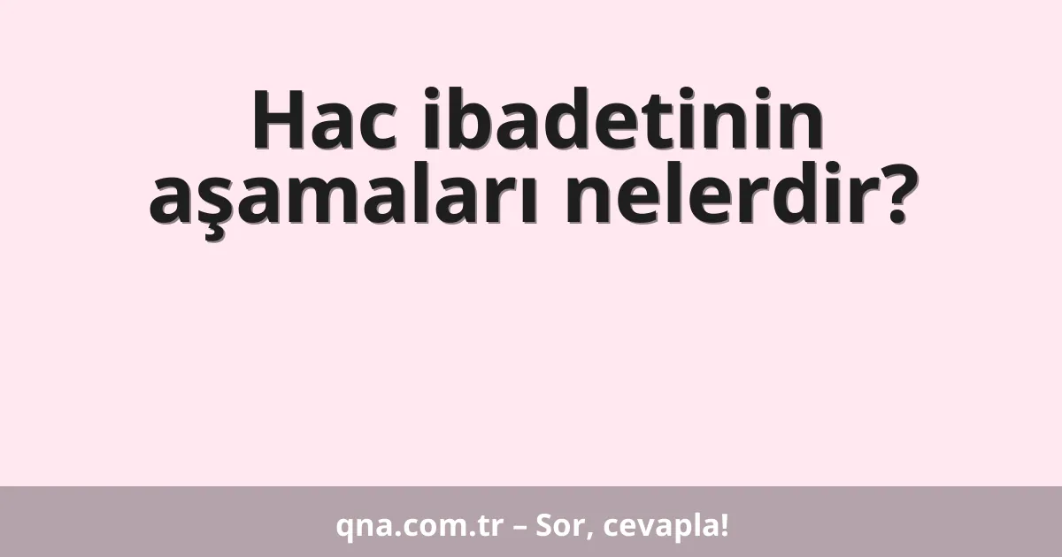 Hac ibadetinin aşamaları nelerdir?