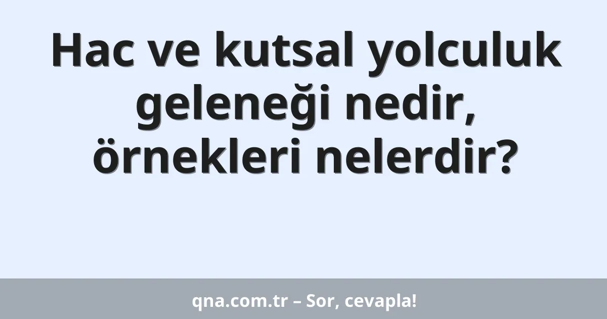 Hac ve kutsal yolculuk geleneği nedir, örnekleri nelerdir?