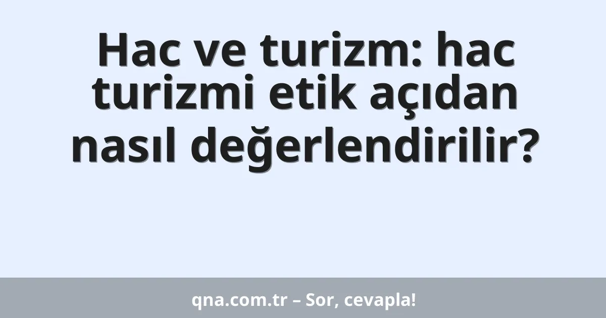 Hac ve turizm: hac turizmi etik açıdan nasıl değerlendirilir?