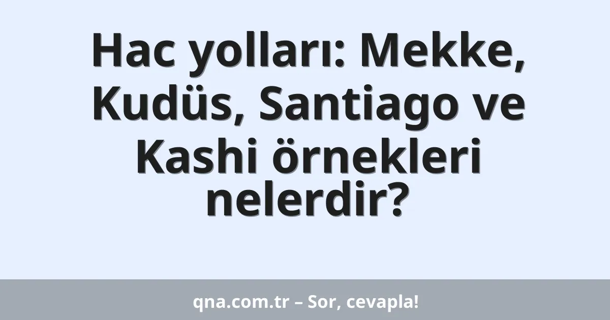 Hac yolları: Mekke, Kudüs, Santiago ve Kashi örnekleri nelerdir?