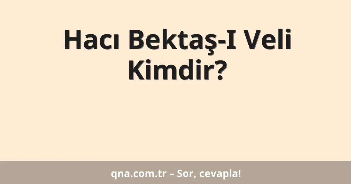 Hacı Bektaş-I Veli Kimdir?