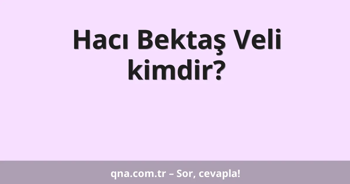 Hacı Bektaş Veli kimdir?