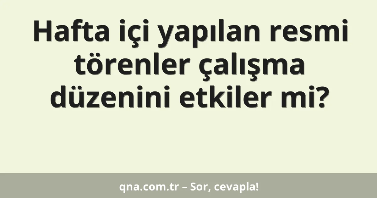 Hafta içi yapılan resmi törenler çalışma düzenini etkiler mi?