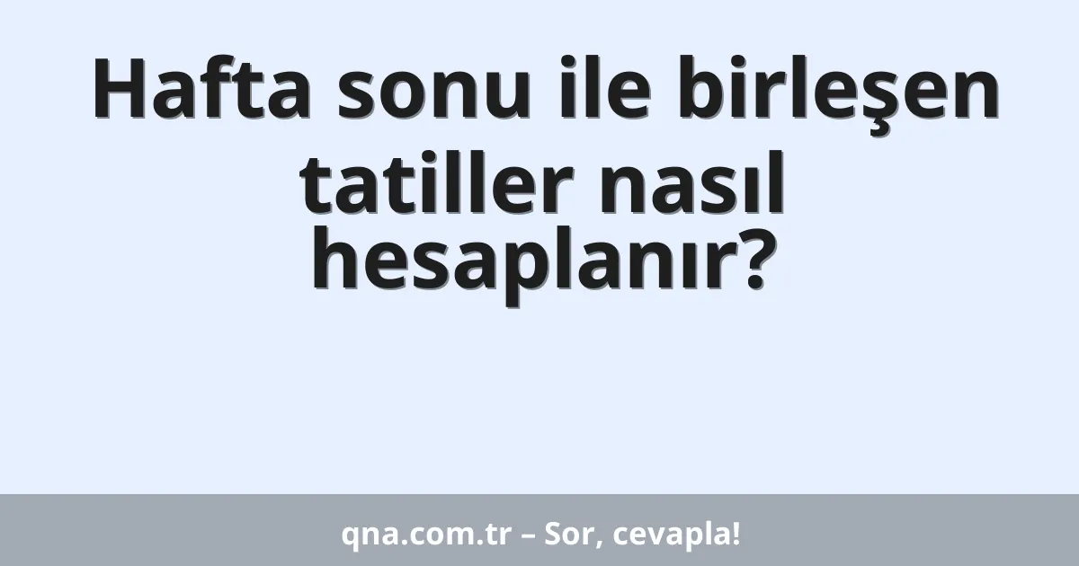 Hafta sonu ile birleşen tatiller nasıl hesaplanır?