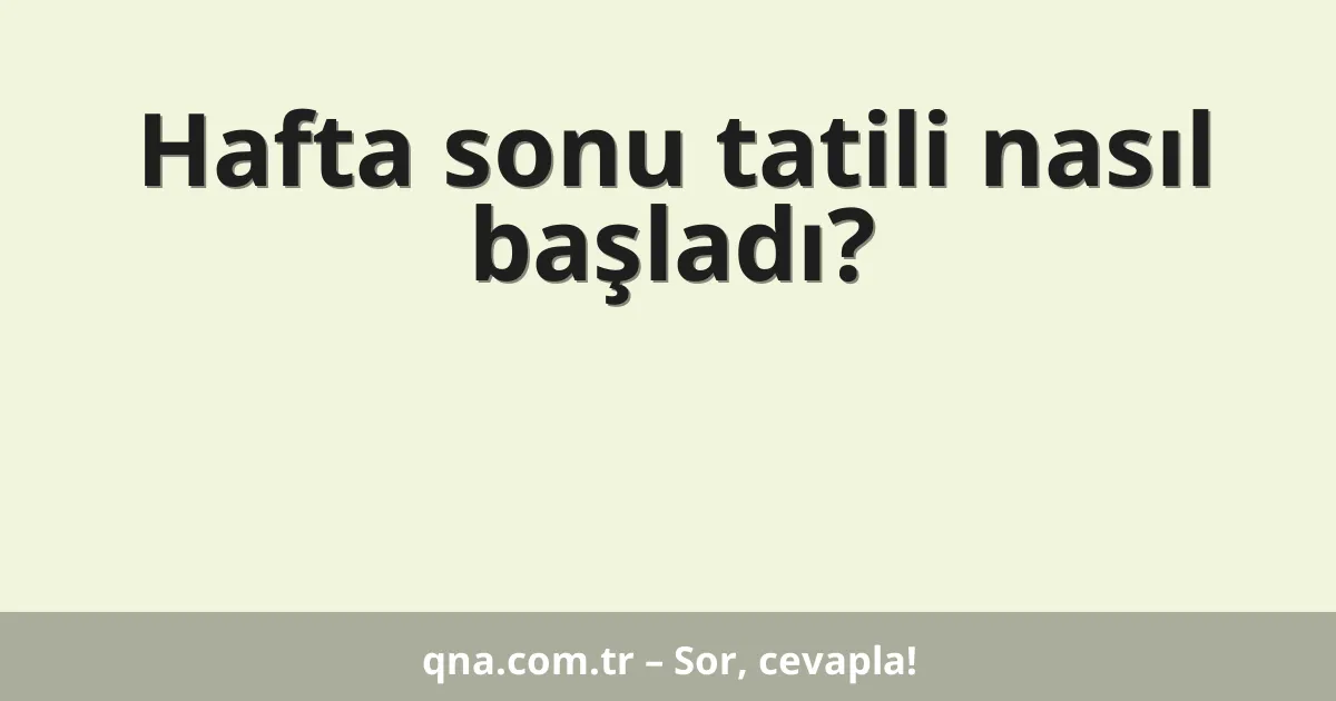 Hafta sonu tatili nasıl başladı?