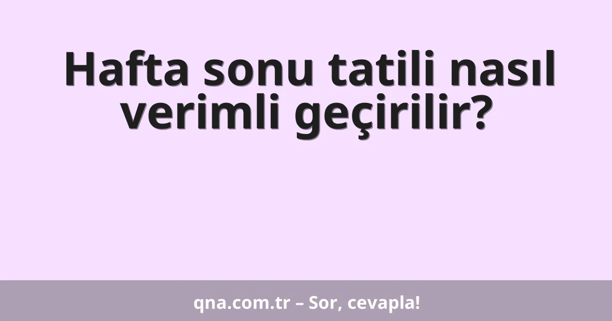 Hafta sonu tatili nasıl verimli geçirilir?