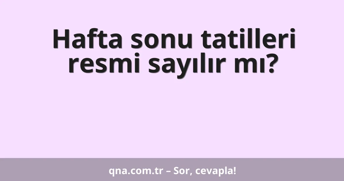 Hafta sonu tatilleri resmi sayılır mı?
