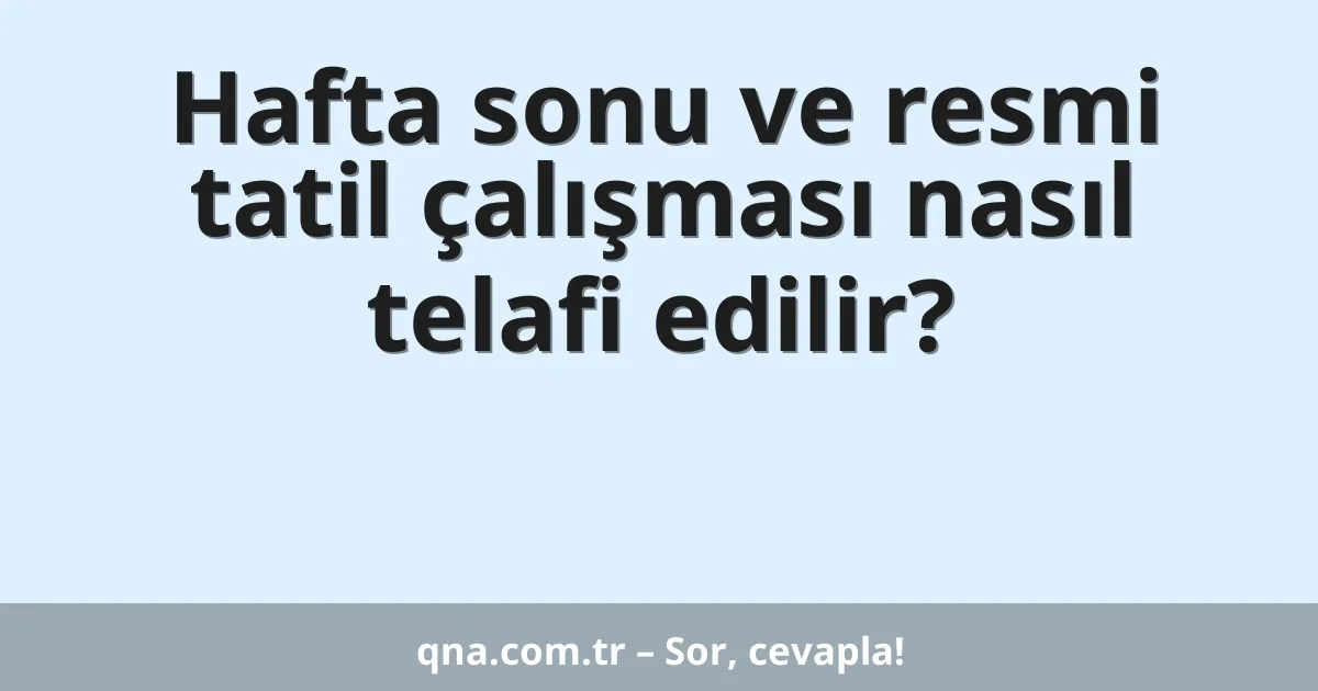 Hafta sonu ve resmi tatil çalışması nasıl telafi edilir?