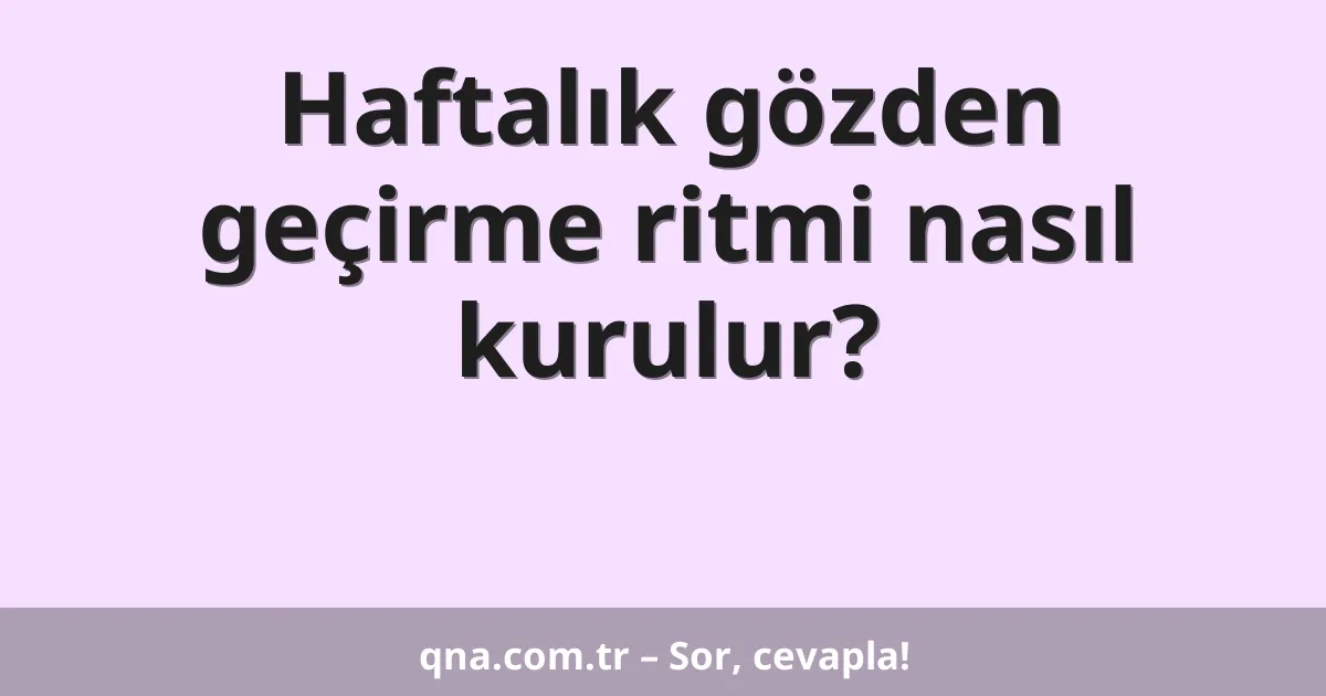 Haftalık gözden geçirme ritmi nasıl kurulur?