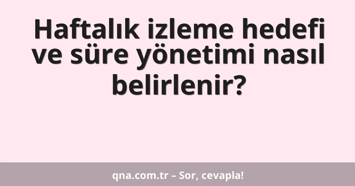 Haftalık izleme hedefi ve süre yönetimi nasıl belirlenir?