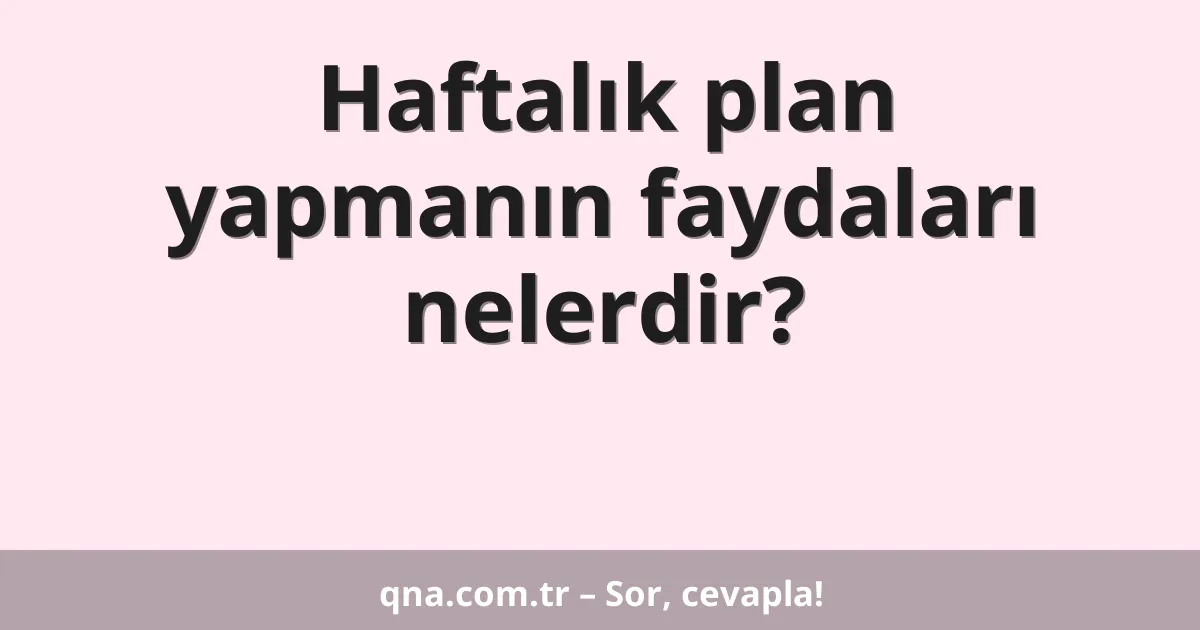 Haftalık plan yapmanın faydaları nelerdir?