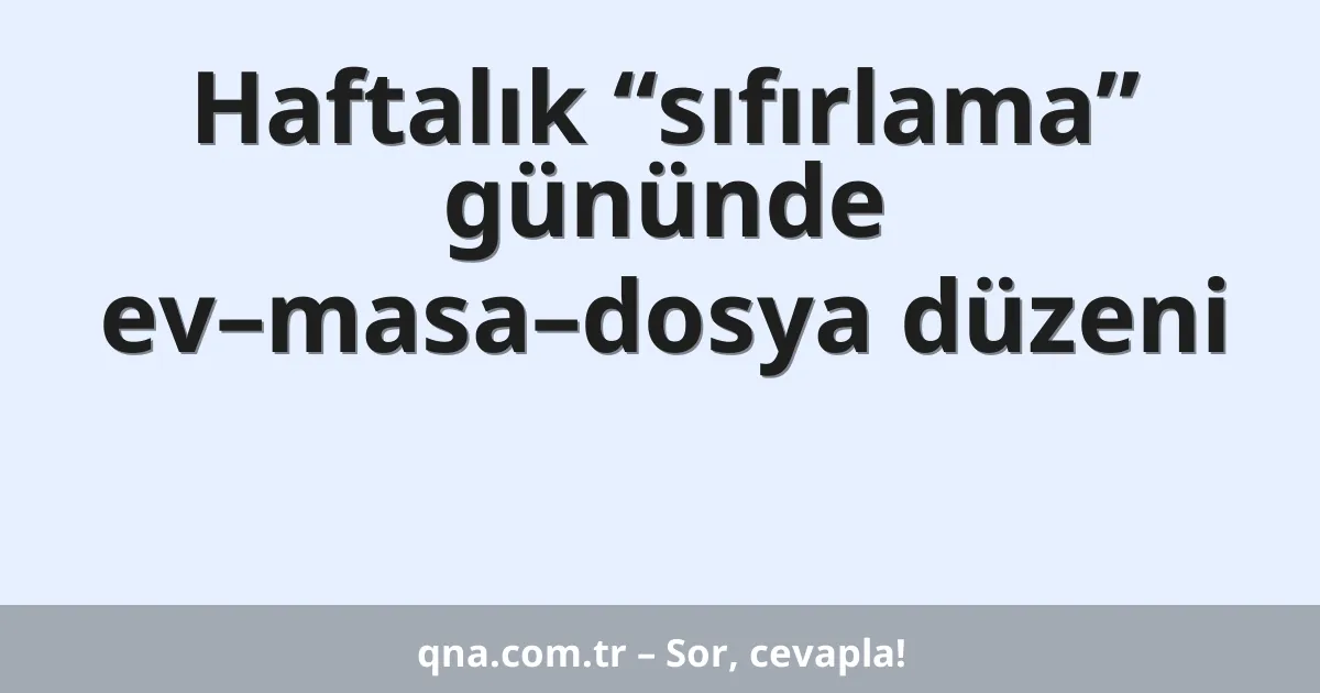 Haftalık “sıfırlama” gününde ev–masa–dosya düzeni