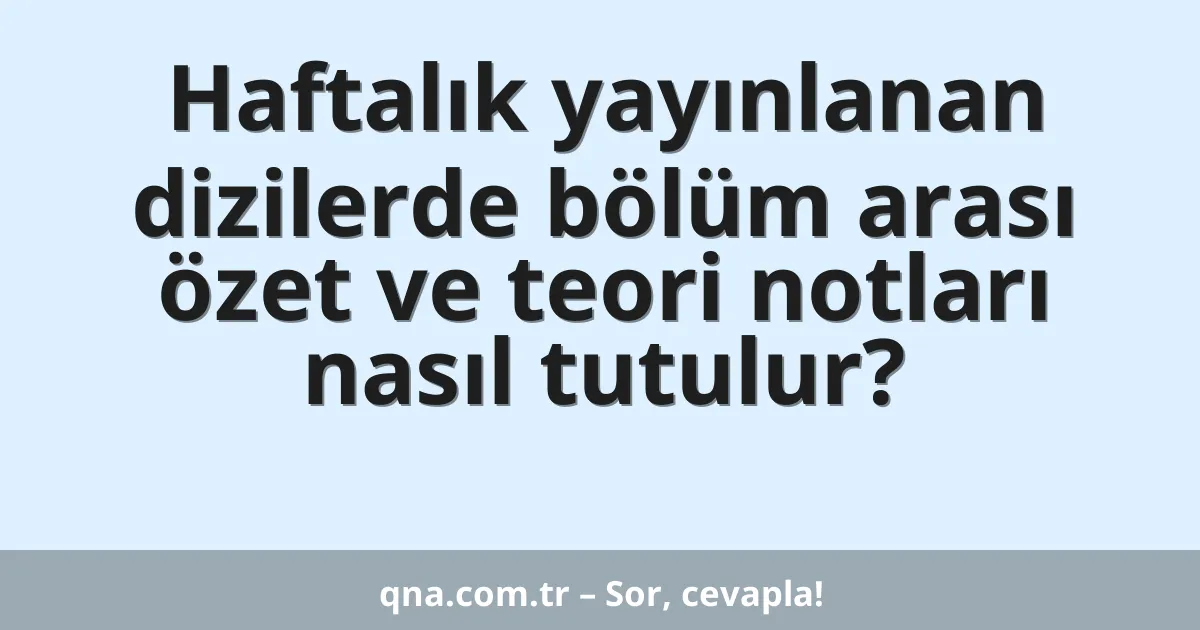 Haftalık yayınlanan dizilerde bölüm arası özet ve teori notları nasıl tutulur?