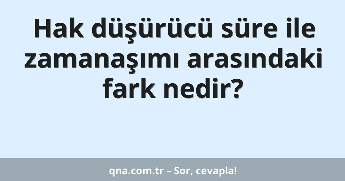 Hak düşürücü süre ile zamanaşımı arasındaki fark nedir?
