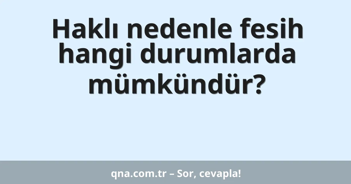 Haklı nedenle fesih hangi durumlarda mümkündür?