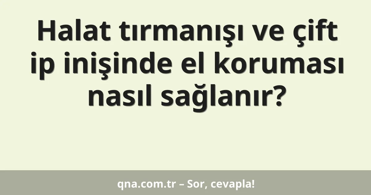 Halat tırmanışı ve çift ip inişinde el koruması nasıl sağlanır?