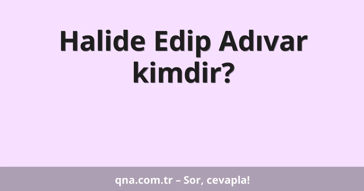 Halide Edip Adıvar kimdir?