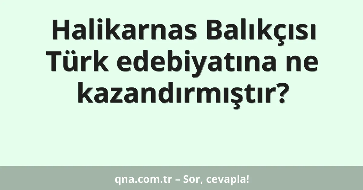 Halikarnas Balıkçısı Türk edebiyatına ne kazandırmıştır?