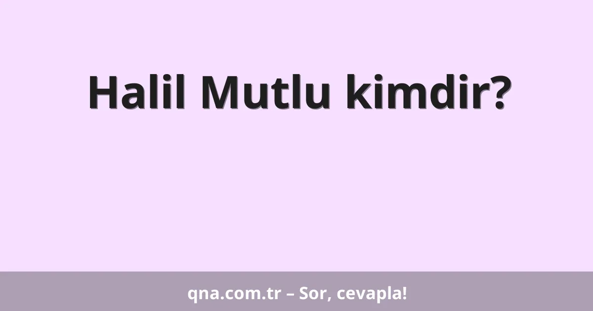 Halil Mutlu kimdir?