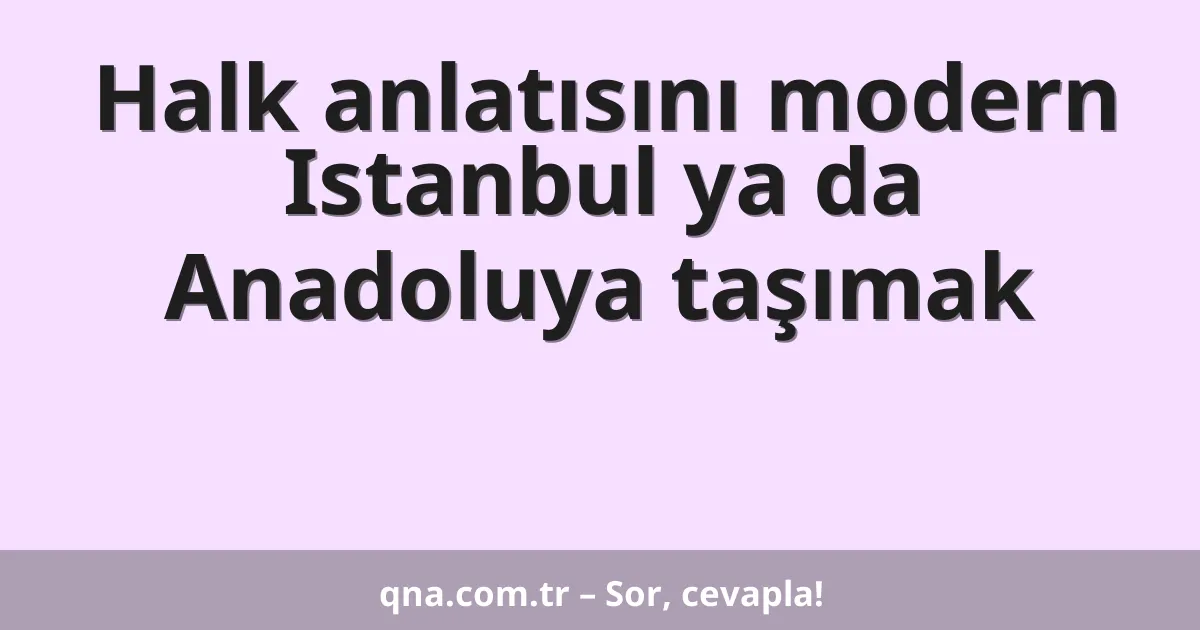 Halk anlatısını modern Istanbul ya da Anadoluya taşımak