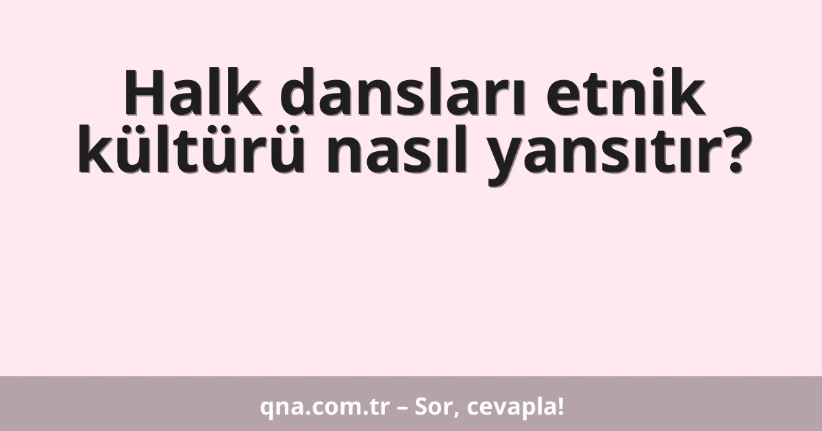 Halk dansları etnik kültürü nasıl yansıtır?