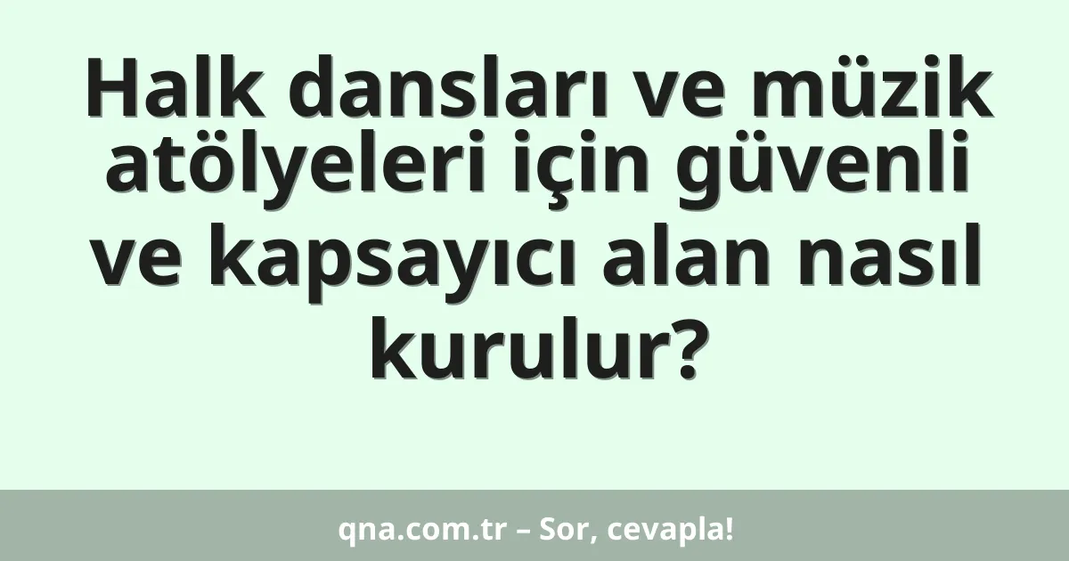 Halk dansları ve müzik atölyeleri için güvenli ve kapsayıcı alan nasıl kurulur?