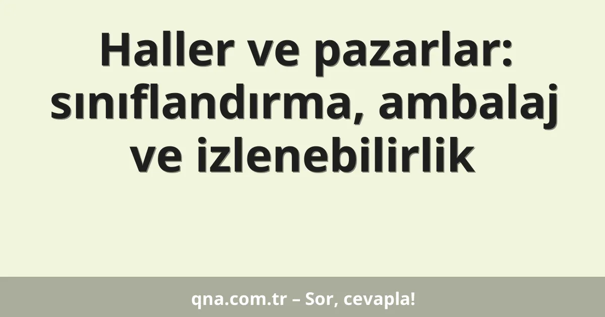 Haller ve pazarlar: sınıflandırma, ambalaj ve izlenebilirlik